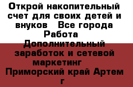 Открой накопительный счет для своих детей и внуков - Все города Работа » Дополнительный заработок и сетевой маркетинг   . Приморский край,Артем г.